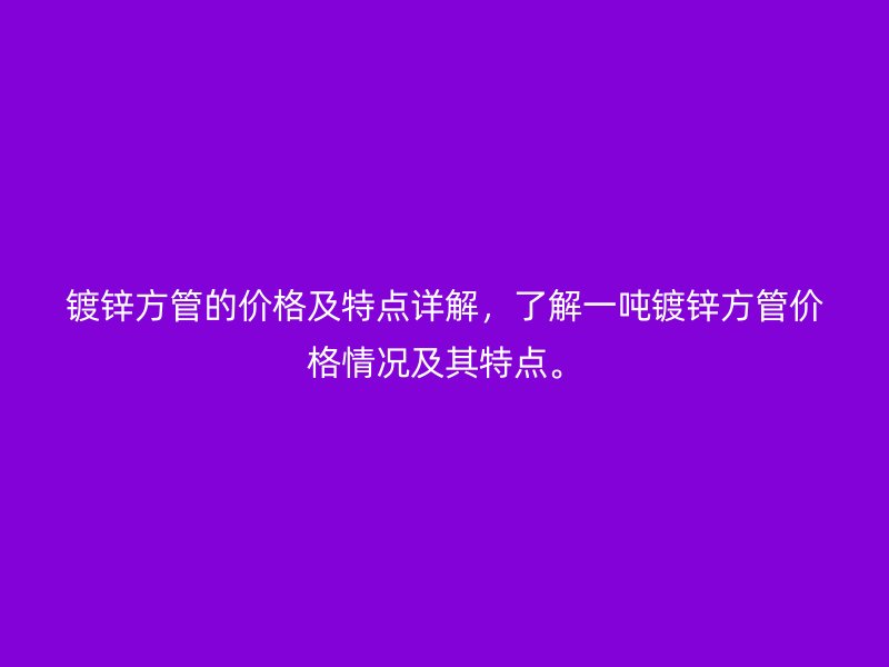鍍鋅方管的價(jià)格及特點(diǎn)詳解，了解一噸鍍鋅方管價(jià)格情況及其特點(diǎn)。