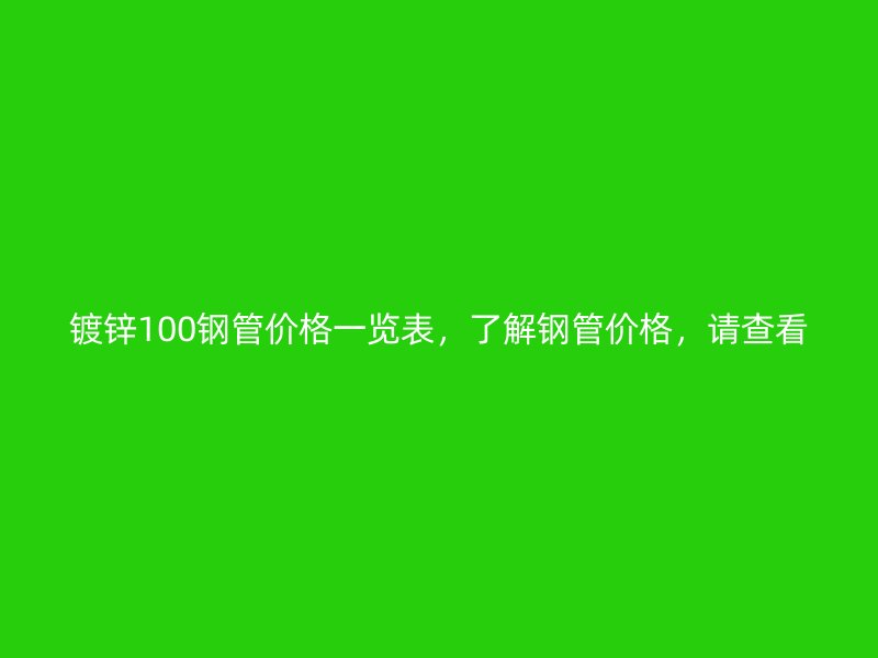 鍍鋅100鋼管價格一覽表，了解鋼管價格，請查看