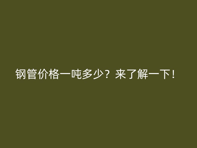 鋼管價(jià)格一噸多少？來了解一下！