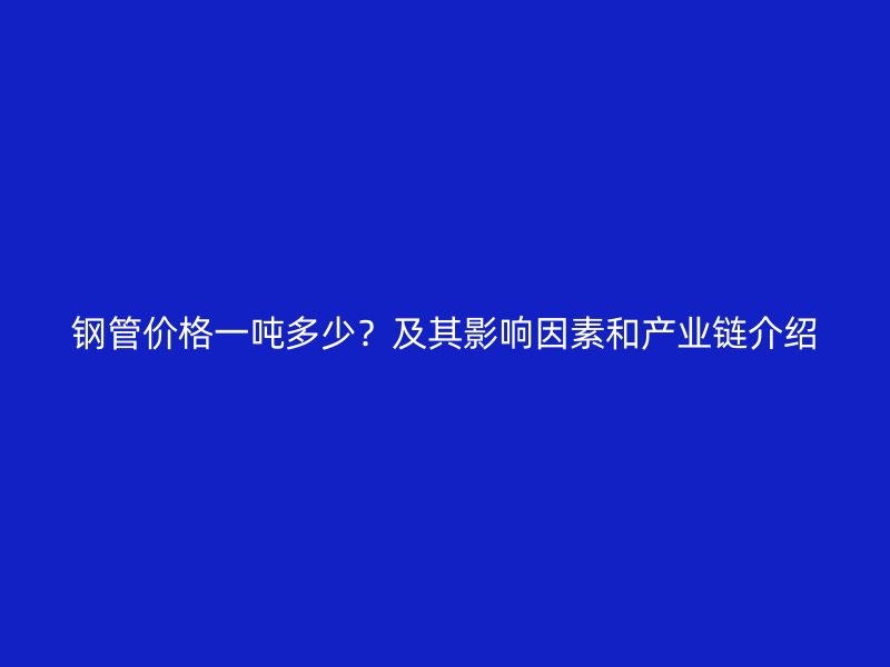 鋼管價格一噸多少？及其影響因素和產(chǎn)業(yè)鏈介紹