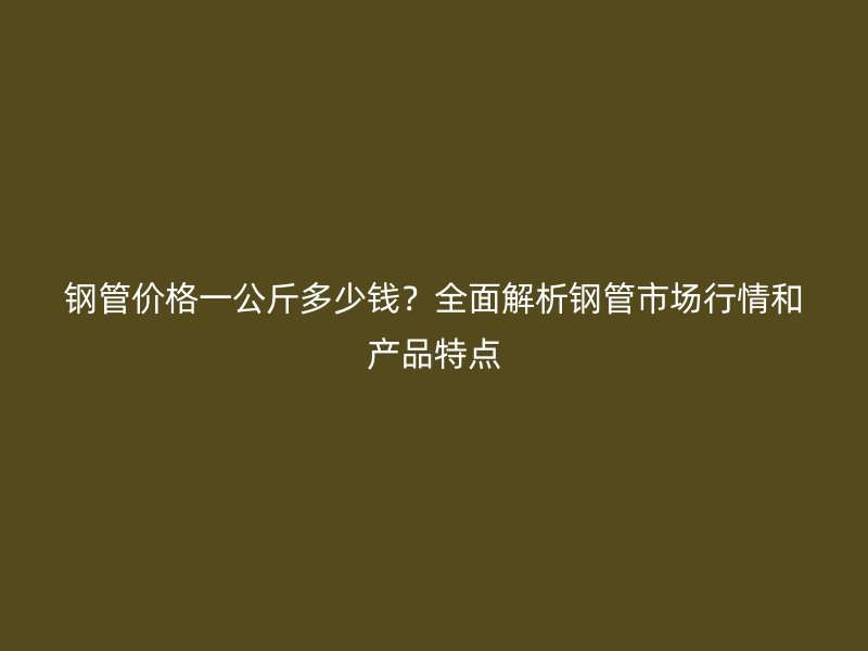鋼管價格一公斤多少錢？全面解析鋼管市場行情和產(chǎn)品特點