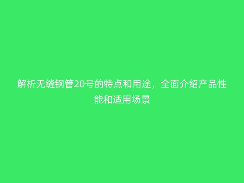 解析無縫鋼管20號(hào)的特點(diǎn)和用途，全面介紹產(chǎn)品性能和適用場(chǎng)景