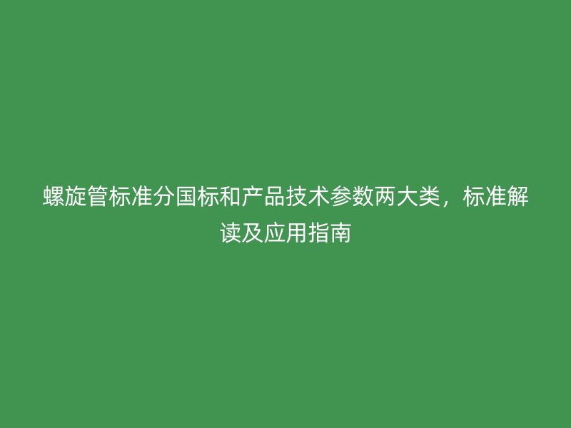 螺旋管標(biāo)準(zhǔn)分國標(biāo)和產(chǎn)品技術(shù)參數(shù)兩大類，標(biāo)準(zhǔn)解讀及應(yīng)用指南