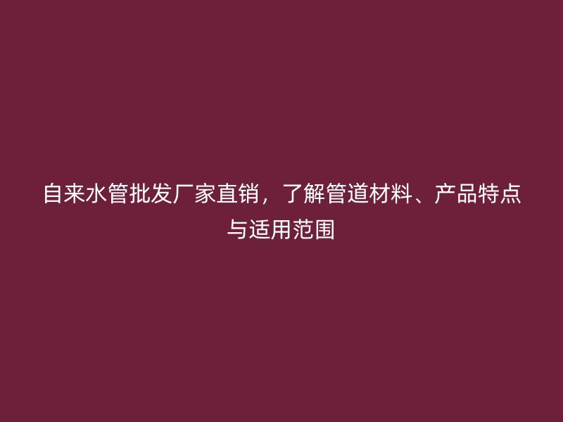自來(lái)水管批發(fā)廠家直銷，了解管道材料、產(chǎn)品特點(diǎn)與適用范圍