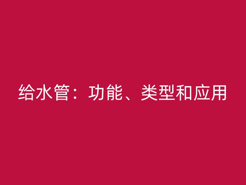 給水管：功能、類(lèi)型和應(yīng)用