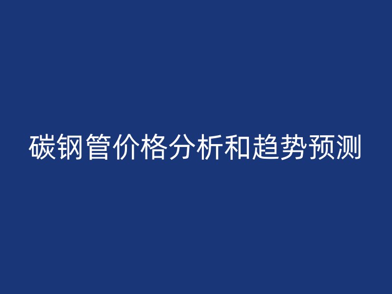碳鋼管價(jià)格分析和趨勢預(yù)測