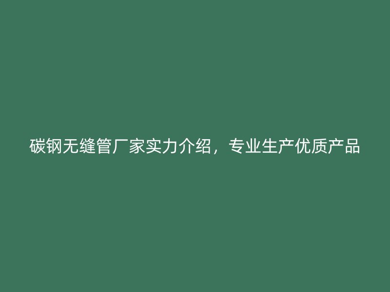 碳鋼無縫管廠家實(shí)力介紹，專業(yè)生產(chǎn)優(yōu)質(zhì)產(chǎn)品