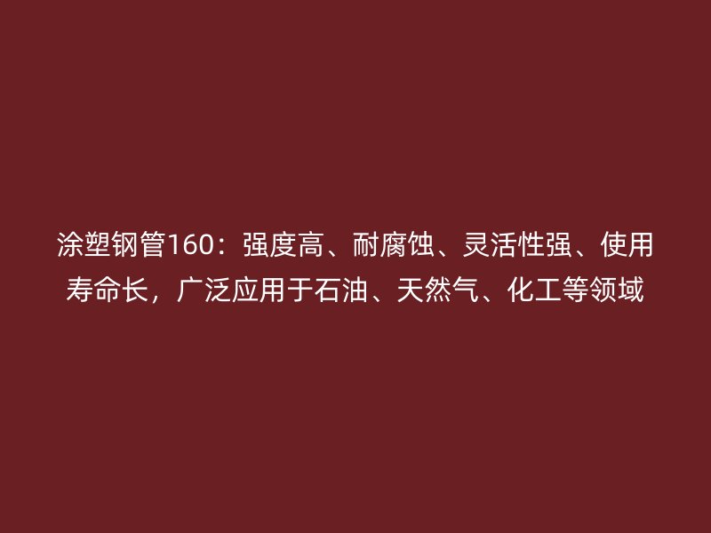 涂塑鋼管160：強(qiáng)度高、耐腐蝕、靈活性強(qiáng)、使用壽命長，廣泛應(yīng)用于石油、天然氣、化工等領(lǐng)域