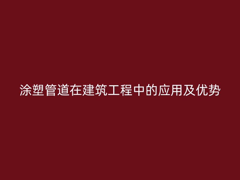 涂塑管道在建筑工程中的應(yīng)用及優(yōu)勢(shì)
