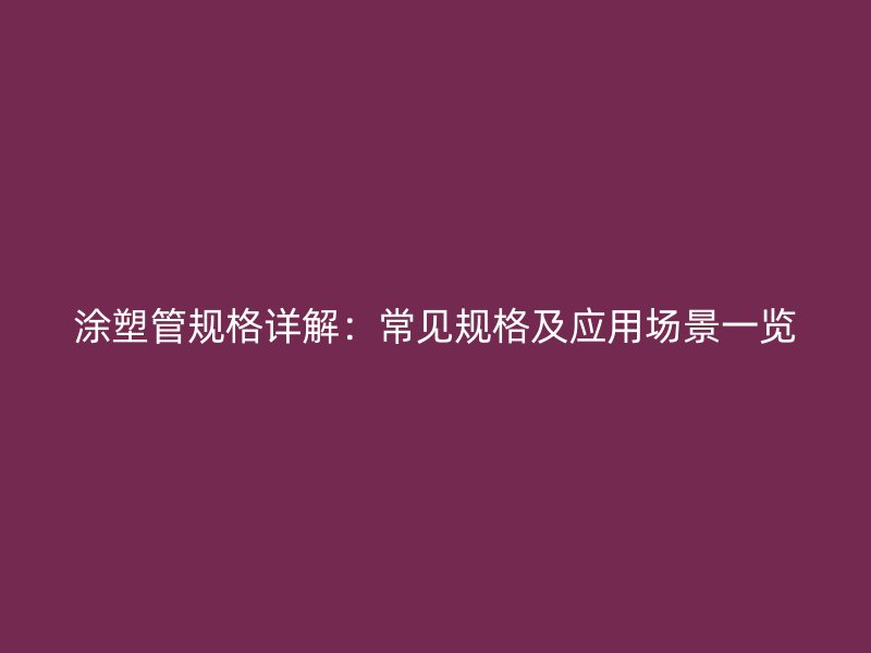 涂塑管規(guī)格詳解：常見(jiàn)規(guī)格及應(yīng)用場(chǎng)景一覽