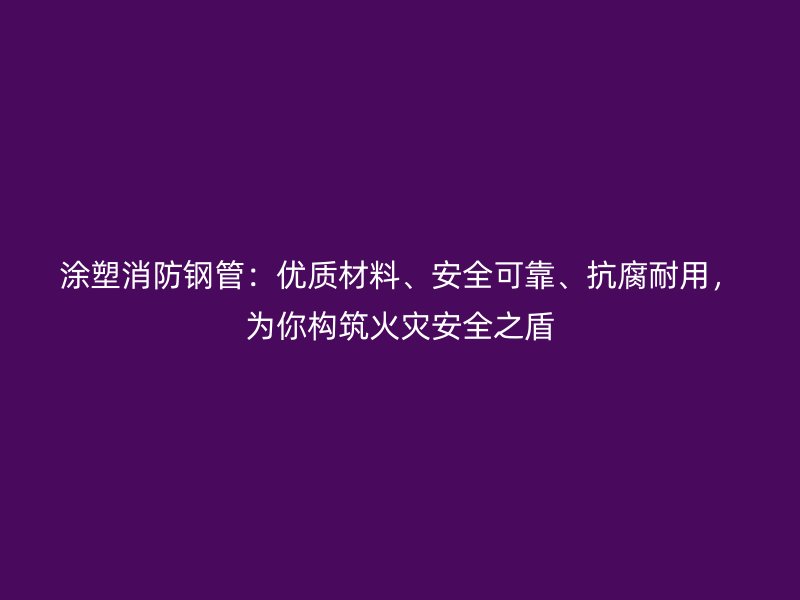 涂塑消防鋼管：優(yōu)質材料、安全可靠、抗腐耐用，為你構筑火災安全之盾