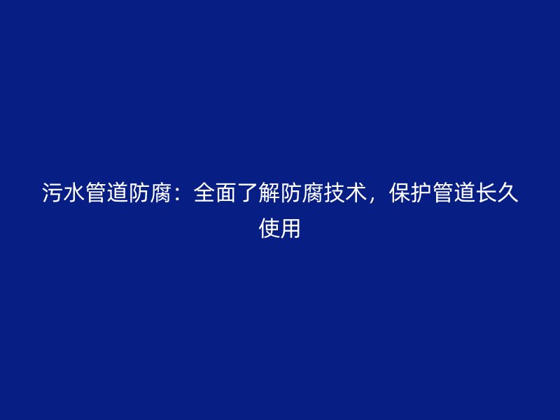 污水管道防腐：全面了解防腐技術(shù)，保護(hù)管道長(zhǎng)久使用