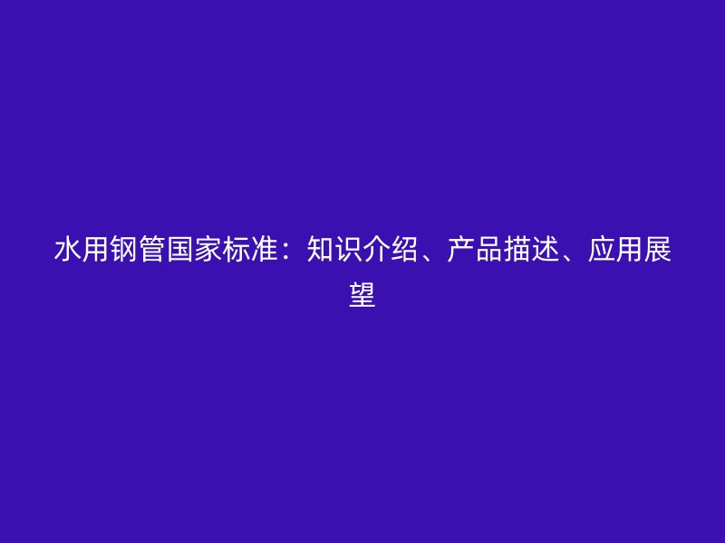 水用鋼管國家標準：知識介紹、產(chǎn)品描述、應用展望