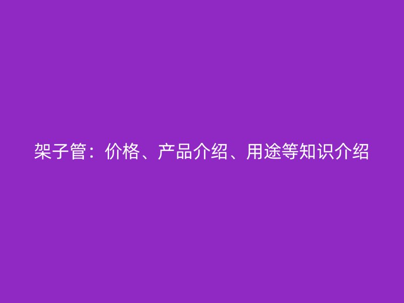 架子管：價格、產(chǎn)品介紹、用途等知識介紹