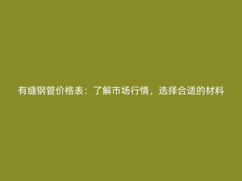 有縫鋼管價格表：了解市場行情，選擇合適的材料
