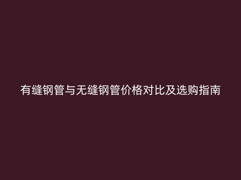 有縫鋼管與無(wú)縫鋼管價(jià)格對(duì)比及選購(gòu)指南