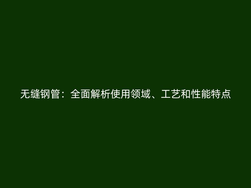 無(wú)縫鋼管：全面解析使用領(lǐng)域、工藝和性能特點(diǎn)