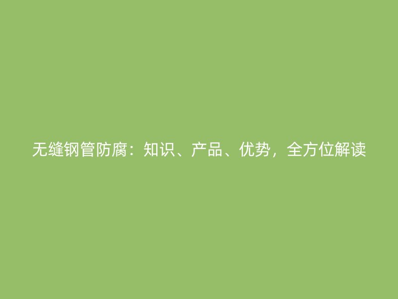 無(wú)縫鋼管防腐：知識(shí)、產(chǎn)品、優(yōu)勢(shì)，全方位解讀