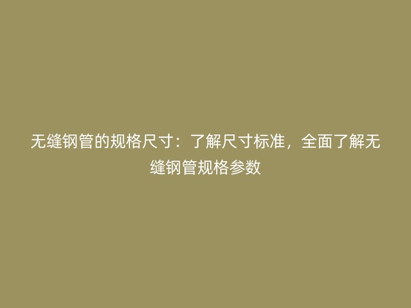 無縫鋼管的規(guī)格尺寸：了解尺寸標準，全面了解無縫鋼管規(guī)格參數(shù)