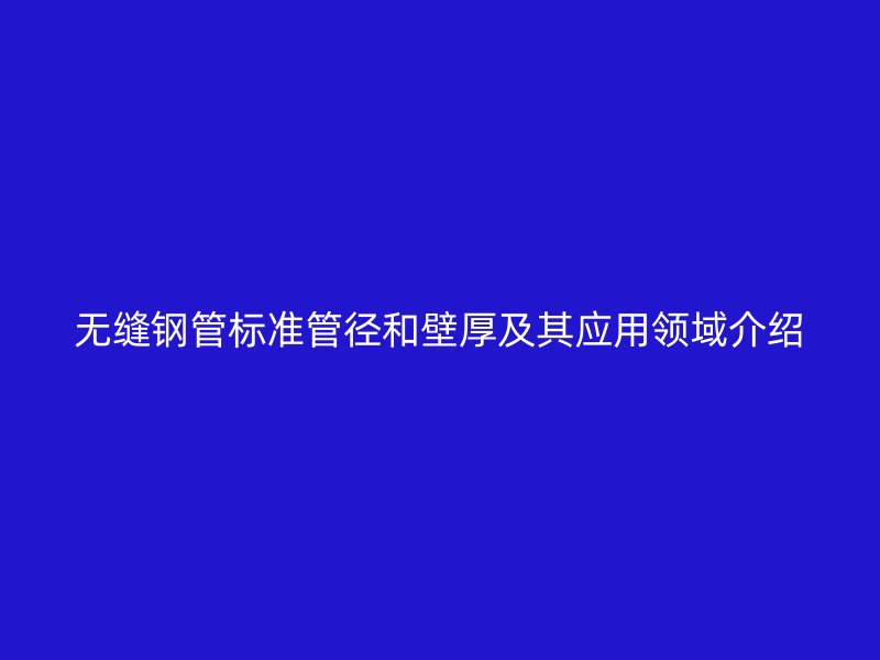 無縫鋼管標(biāo)準(zhǔn)管徑和壁厚及其應(yīng)用領(lǐng)域介紹
