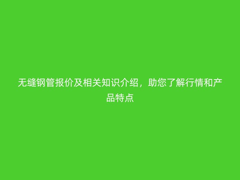 無縫鋼管報價及相關知識介紹，助您了解行情和產(chǎn)品特點