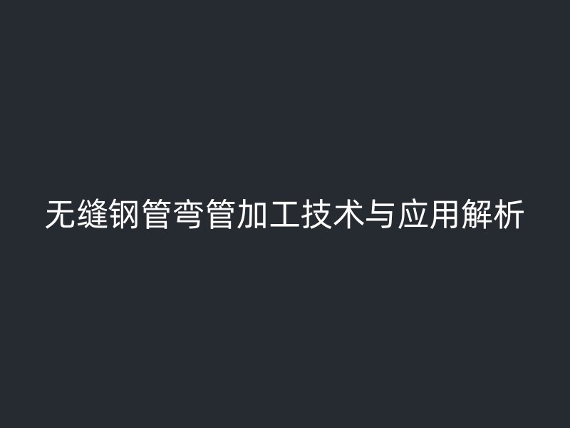 無縫鋼管彎管加工技術(shù)與應(yīng)用解析