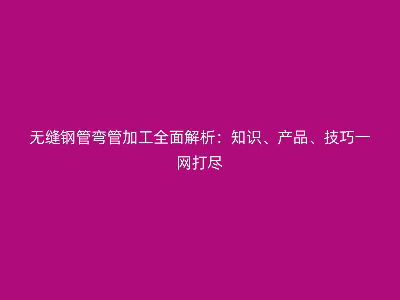 無(wú)縫鋼管彎管加工全面解析：知識(shí)、產(chǎn)品、技巧一網(wǎng)打盡