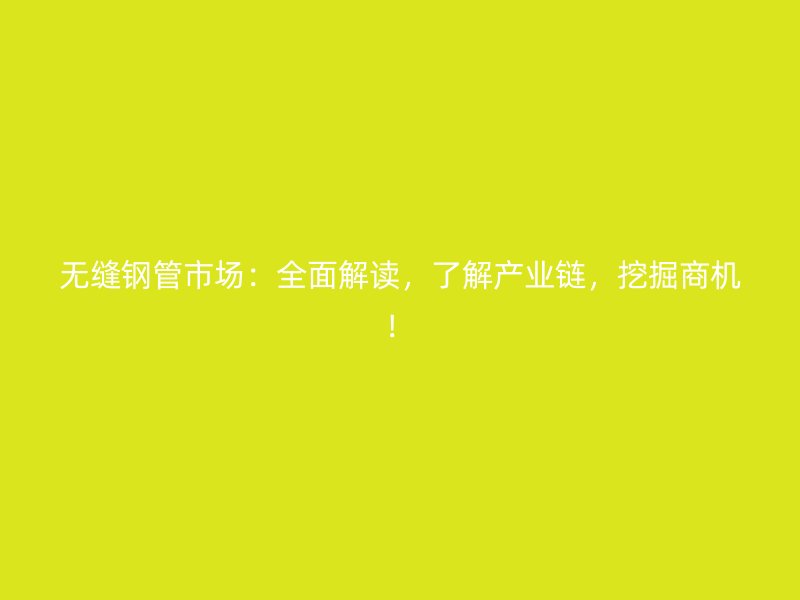 無縫鋼管市場：全面解讀，了解產(chǎn)業(yè)鏈，挖掘商機(jī)！