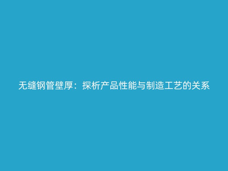 無縫鋼管壁厚：探析產品性能與制造工藝的關系