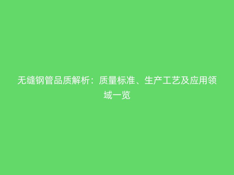 無縫鋼管品質(zhì)解析：質(zhì)量標(biāo)準(zhǔn)、生產(chǎn)工藝及應(yīng)用領(lǐng)域一覽