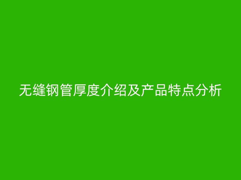 無縫鋼管厚度介紹及產(chǎn)品特點分析