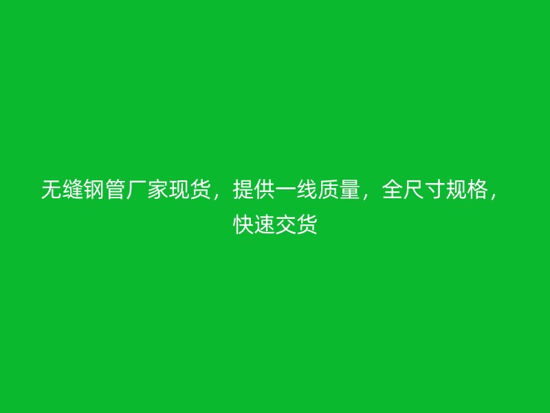 無縫鋼管廠家現(xiàn)貨，提供一線質(zhì)量，全尺寸規(guī)格，快速交貨