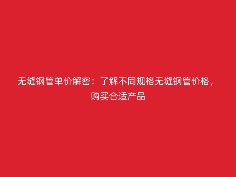 無縫鋼管單價解密：了解不同規(guī)格無縫鋼管價格，購買合適產(chǎn)品