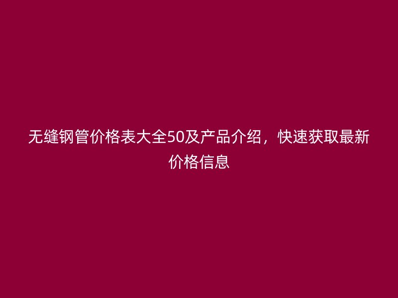無(wú)縫鋼管價(jià)格表大全50及產(chǎn)品介紹，快速獲取最新價(jià)格信息