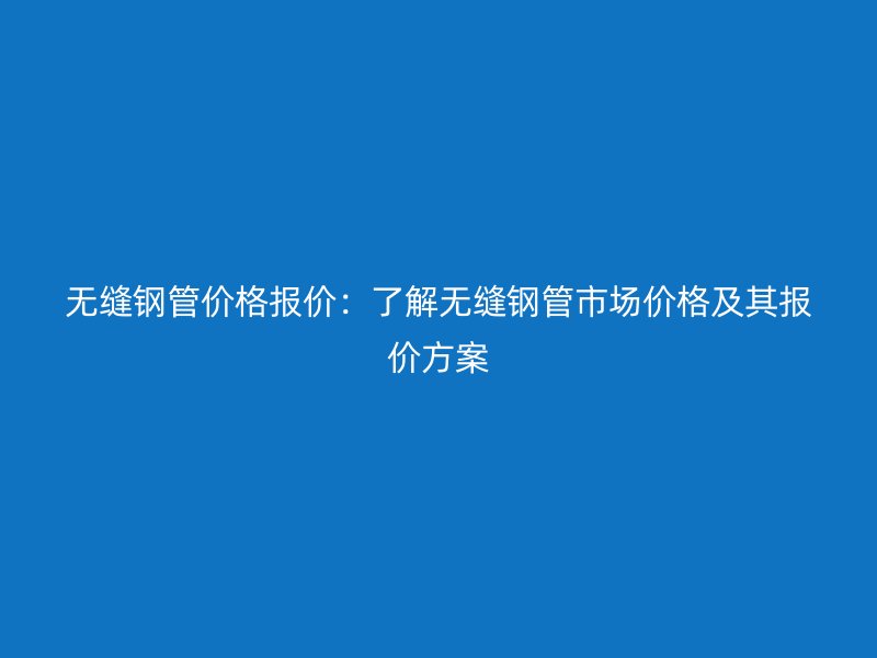 無(wú)縫鋼管價(jià)格報(bào)價(jià)：了解無(wú)縫鋼管市場(chǎng)價(jià)格及其報(bào)價(jià)方案
