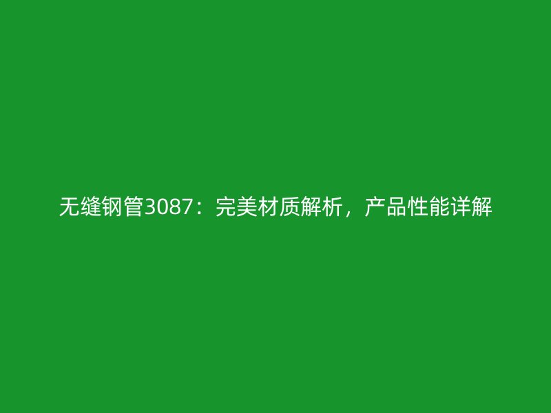 無縫鋼管3087：完美材質(zhì)解析，產(chǎn)品性能詳解