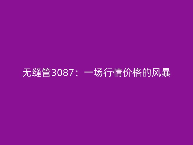 無縫管3087：一場行情價(jià)格的風(fēng)暴