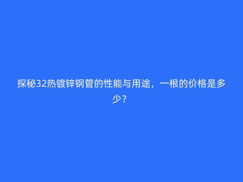 探秘32熱鍍鋅鋼管的性能與用途，一根的價(jià)格是多少？