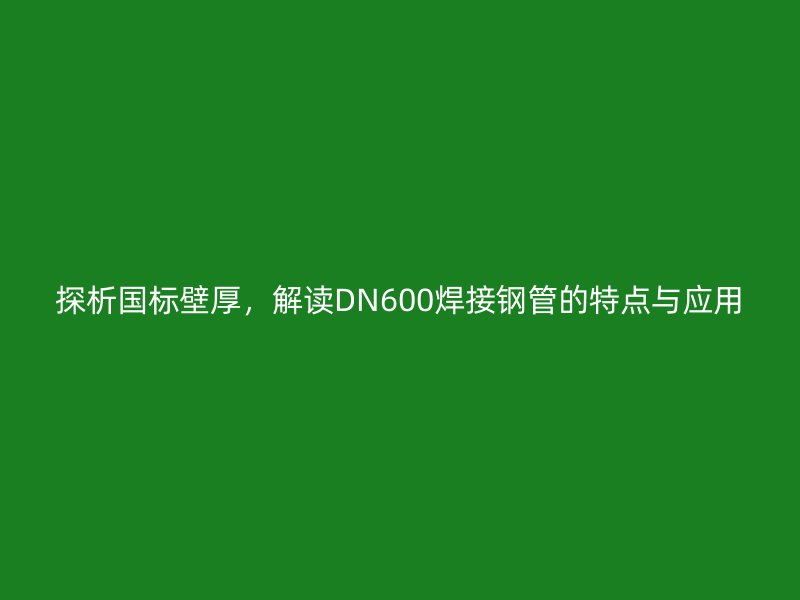 探析國標(biāo)壁厚，解讀DN600焊接鋼管的特點與應(yīng)用