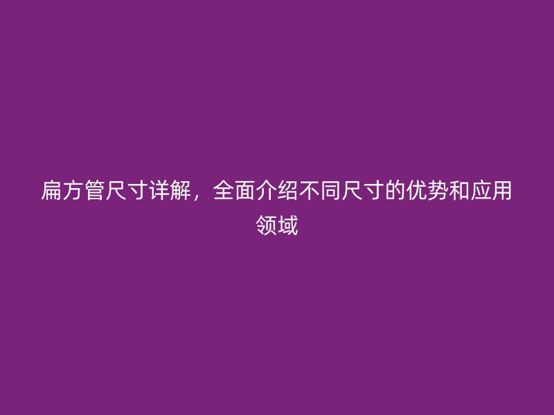 扁方管尺寸詳解，全面介紹不同尺寸的優(yōu)勢(shì)和應(yīng)用領(lǐng)域