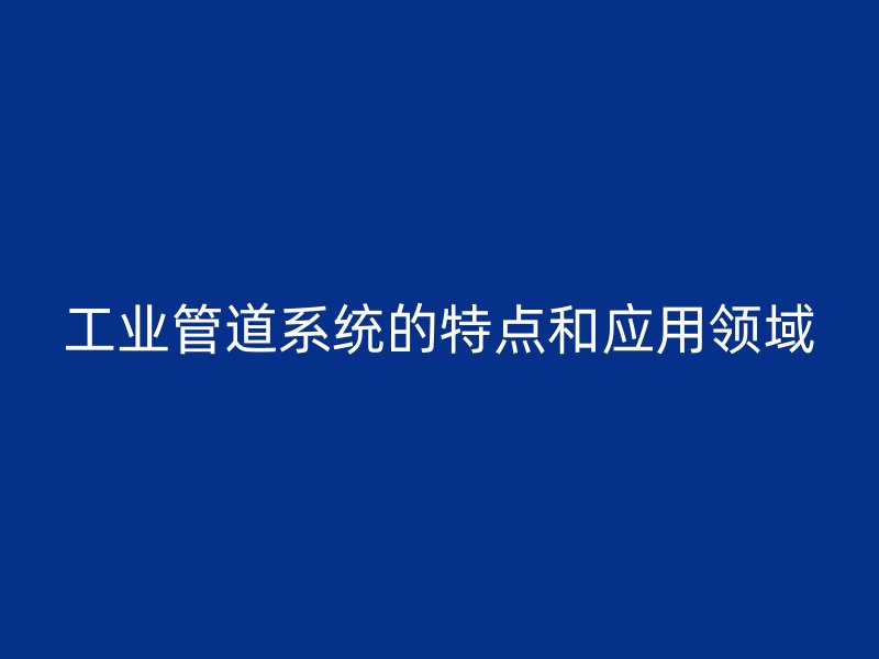 工業(yè)管道系統(tǒng)的特點和應(yīng)用領(lǐng)域