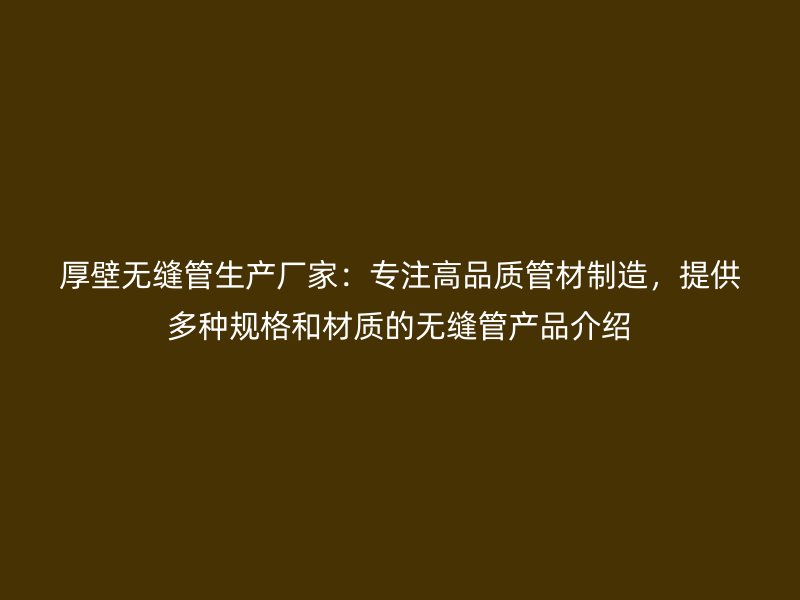 厚壁無縫管生產廠家：專注高品質管材制造，提供多種規(guī)格和材質的無縫管產品介紹