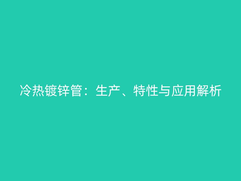 冷熱鍍鋅管：生產(chǎn)、特性與應用解析