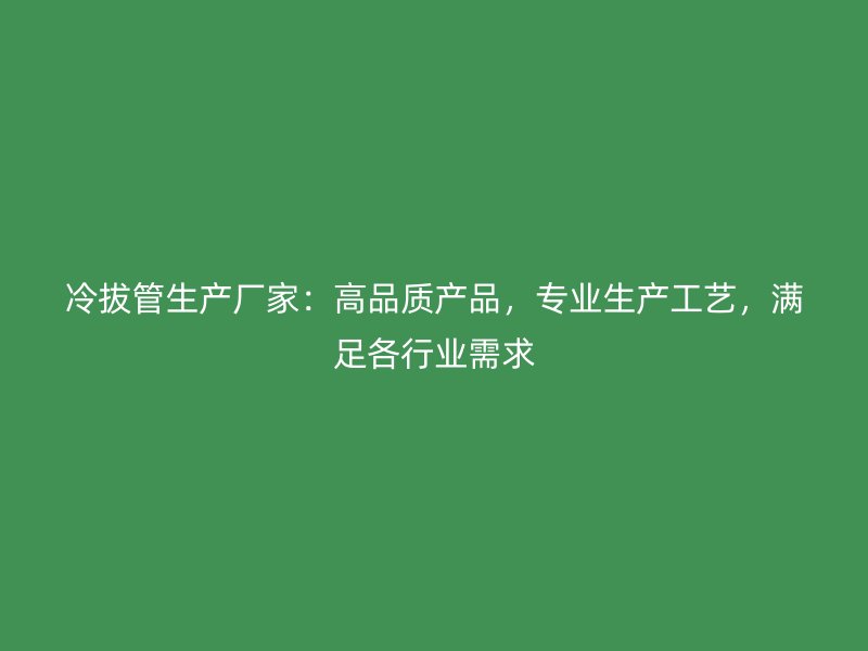冷拔管生產(chǎn)廠家：高品質(zhì)產(chǎn)品，專業(yè)生產(chǎn)工藝，滿足各行業(yè)需求
