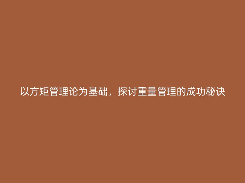 以方矩管理論為基礎(chǔ)，探討重量管理的成功秘訣