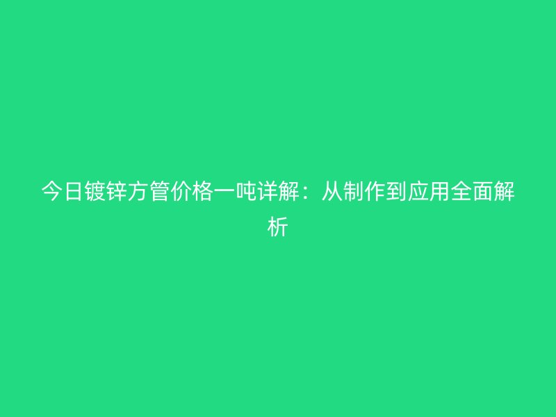今日鍍鋅方管價格一噸詳解：從制作到應(yīng)用全面解析