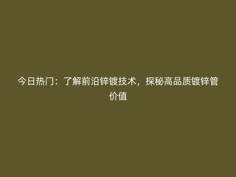 今日熱門：了解前沿鋅鍍技術(shù)，探秘高品質(zhì)鍍鋅管價(jià)值
