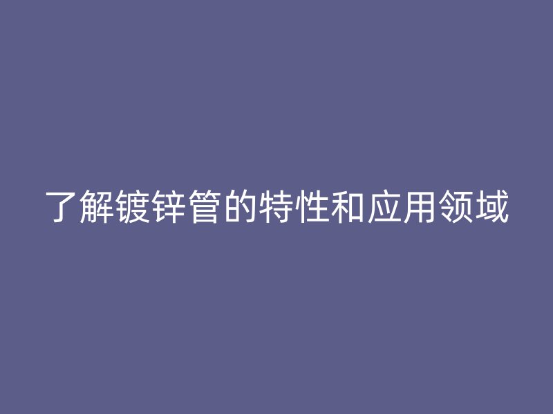 了解鍍鋅管的特性和應(yīng)用領(lǐng)域
