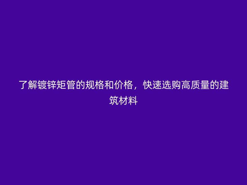 了解鍍鋅矩管的規(guī)格和價(jià)格，快速選購(gòu)高質(zhì)量的建筑材料