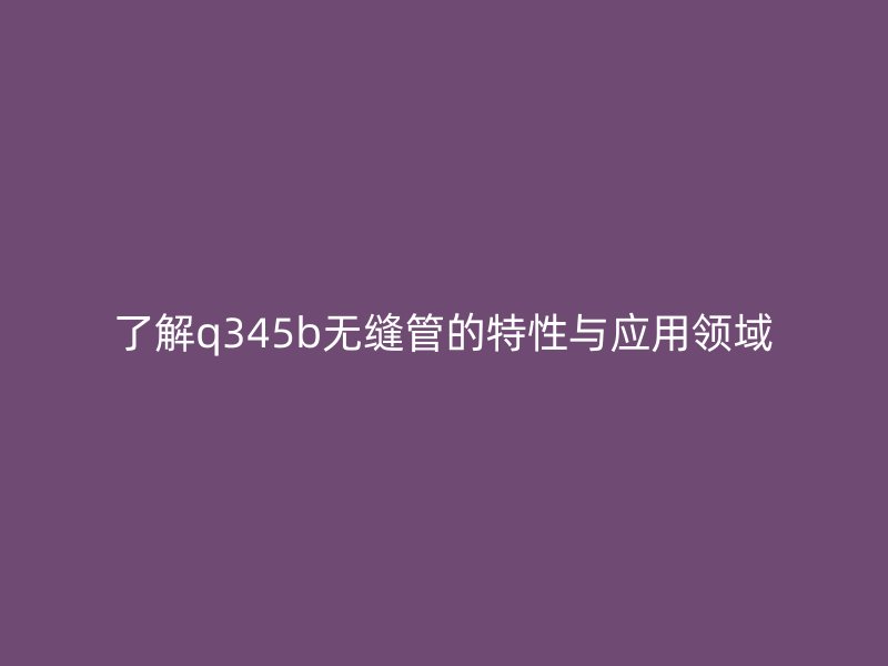 了解q345b無縫管的特性與應(yīng)用領(lǐng)域